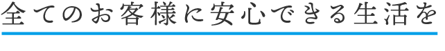 全てのお客様に安心できる生活を