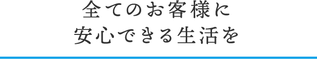 全てのお客様に安心できる生活を