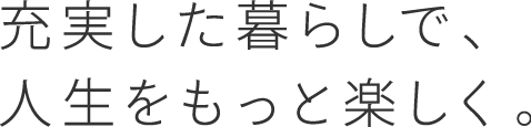 ずっと幸せで、充実した暮らしを。