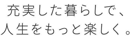 ずっと幸せで、充実した暮らしを。